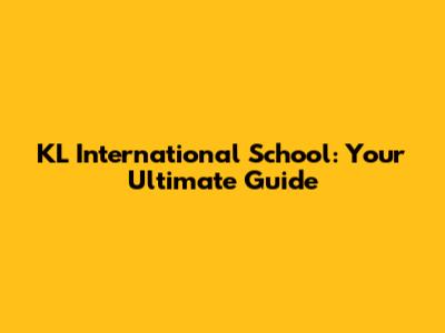 KL International School: Your Ultimate Guide