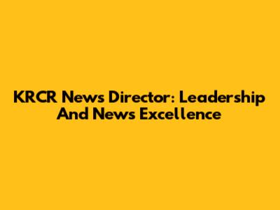 KRCR News Director: Leadership And News Excellence