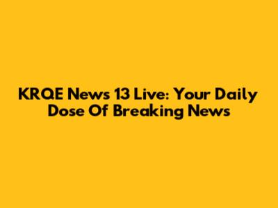 KRQE News 13 Live: Your Daily Dose Of Breaking News