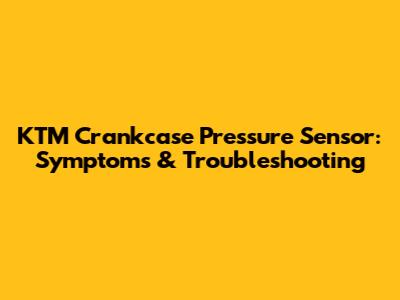 KTM Crankcase Pressure Sensor: Symptoms & Troubleshooting
