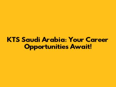 KTS Saudi Arabia: Your Career Opportunities Await!