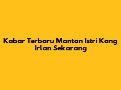 Kabar Terbaru Mantan Istri Kang Irlan Sekarang