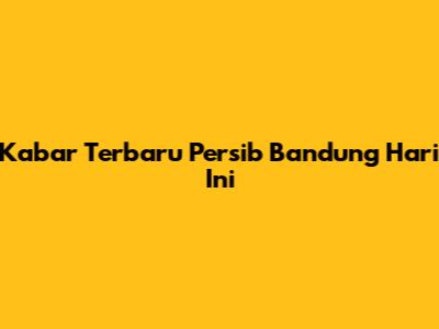 Kabar Terbaru Persib Bandung Hari Ini