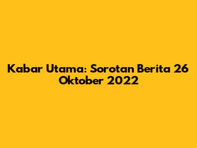 Kabar Utama: Sorotan Berita 26 Oktober 2022