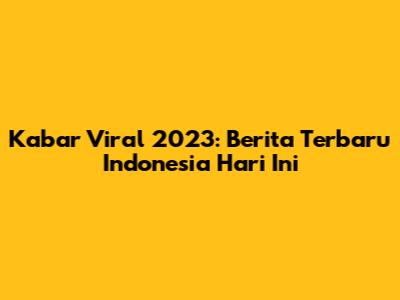 Kabar Viral 2023: Berita Terbaru Indonesia Hari Ini