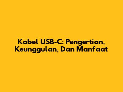 Kabel USB-C: Pengertian, Keunggulan, Dan Manfaat