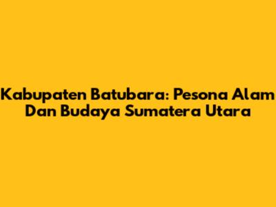 Kabupaten Batubara: Pesona Alam Dan Budaya Sumatera Utara