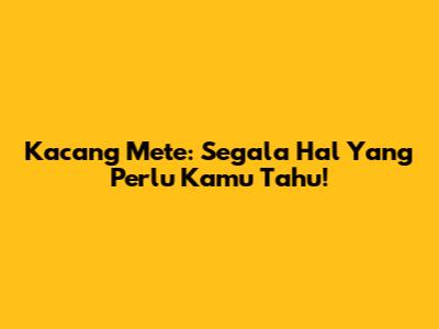 Kacang Mete: Segala Hal Yang Perlu Kamu Tahu!