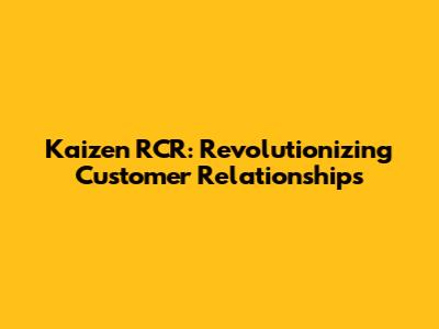 Kaizen RCR: Revolutionizing Customer Relationships