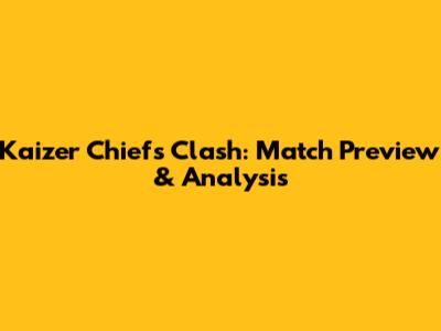 Kaizer Chiefs Clash: Match Preview & Analysis