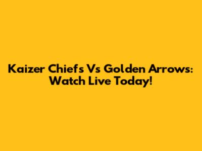 Kaizer Chiefs Vs Golden Arrows: Watch Live Today!