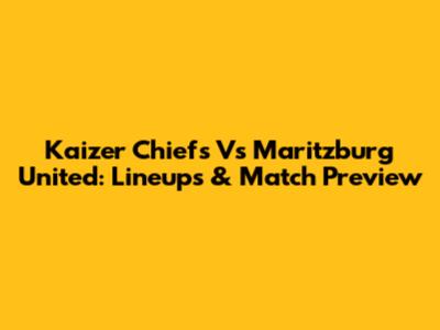 Kaizer Chiefs Vs Maritzburg United: Lineups & Match Preview