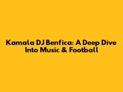 Kamala DJ Benfica: A Deep Dive Into Music & Football