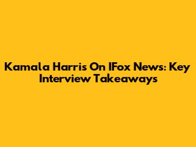 Kamala Harris On IFox News: Key Interview Takeaways