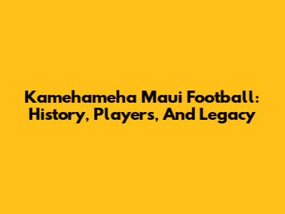 Kamehameha Maui Football: History, Players, And Legacy