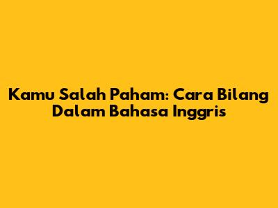 Kamu Salah Paham: Cara Bilang Dalam Bahasa Inggris