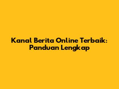 Kanal Berita Online Terbaik: Panduan Lengkap