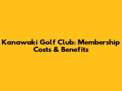 Kanawaki Golf Club: Membership Costs & Benefits