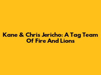Kane & Chris Jericho: A Tag Team Of Fire And Lions