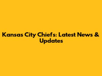 Kansas City Chiefs: Latest News & Updates