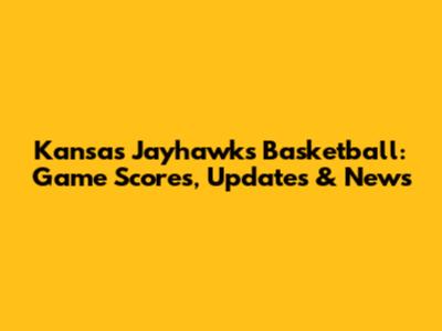Kansas Jayhawks Basketball: Game Scores, Updates & News