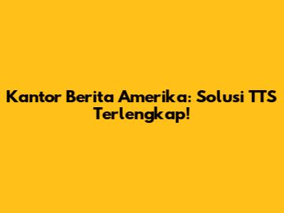 Kantor Berita Amerika: Solusi TTS Terlengkap!