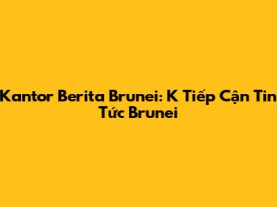 Kantor Berita Brunei: K Tiếp Cận Tin Tức Brunei