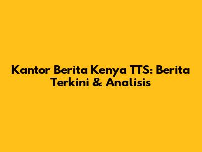 Kantor Berita Kenya TTS: Berita Terkini & Analisis