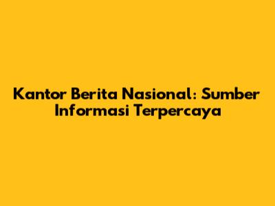 Kantor Berita Nasional: Sumber Informasi Terpercaya