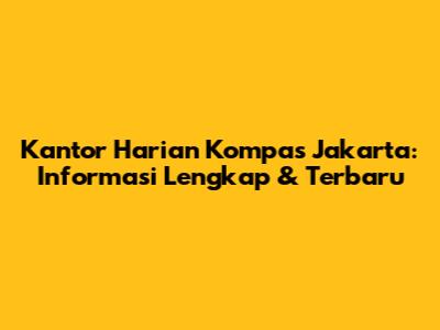Kantor Harian Kompas Jakarta: Informasi Lengkap & Terbaru