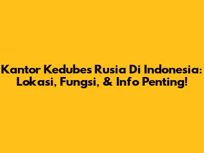 Kantor Kedubes Rusia Di Indonesia: Lokasi, Fungsi, & Info Penting!