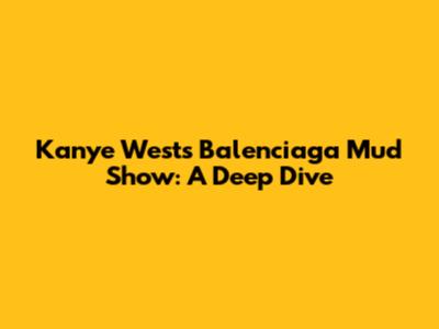 Kanye West's Balenciaga Mud Show: A Deep Dive