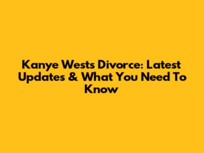 Kanye West's Divorce: Latest Updates & What You Need To Know