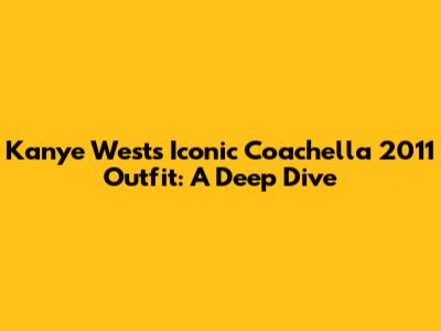 Kanye West's Iconic Coachella 2011 Outfit: A Deep Dive