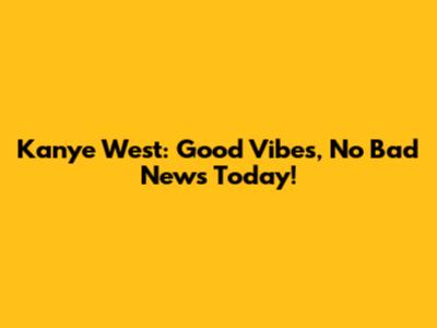 Kanye West: Good Vibes, No Bad News Today!