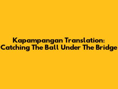 Kapampangan Translation: Catching The Ball Under The Bridge