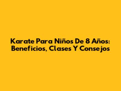Karate Para Niños De 8 Años: Beneficios, Clases Y Consejos
