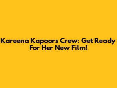 Kareena Kapoor's 'Crew': Get Ready For Her New Film!