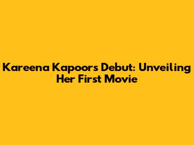 Kareena Kapoor's Debut: Unveiling Her First Movie