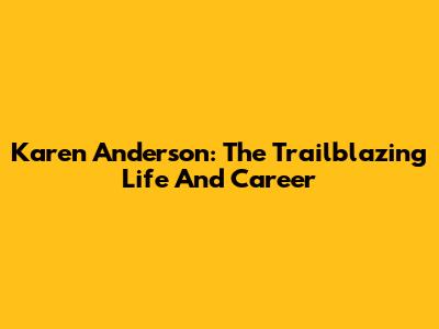 Karen Anderson: The Trailblazing Life And Career