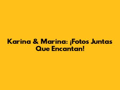 Karina & Marina: ¡Fotos Juntas Que Encantan!