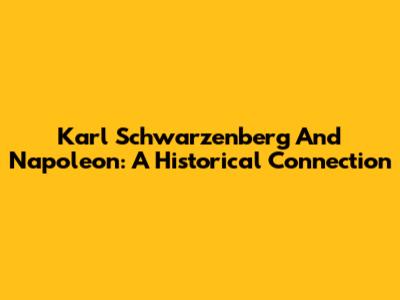 Karl Schwarzenberg And Napoleon: A Historical Connection
