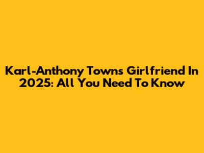 Karl-Anthony Towns' Girlfriend In 2025: All You Need To Know