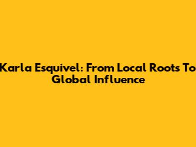 Karla Esquivel: From Local Roots To Global Influence