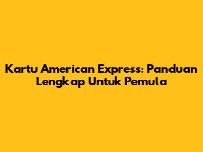 Kartu American Express: Panduan Lengkap Untuk Pemula