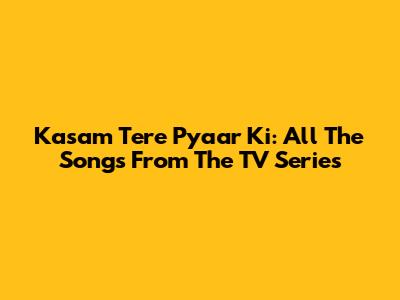 Kasam Tere Pyaar Ki: All The Songs From The TV Series