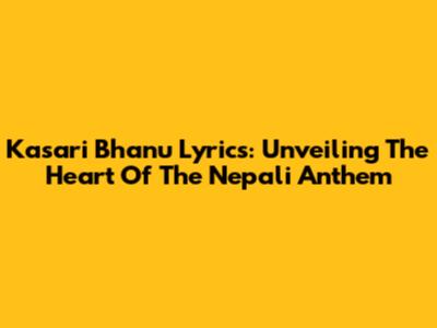 Kasari Bhanu Lyrics: Unveiling The Heart Of The Nepali Anthem