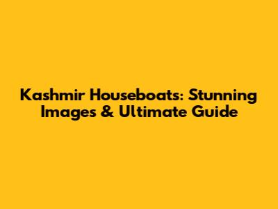 Kashmir Houseboats: Stunning Images & Ultimate Guide