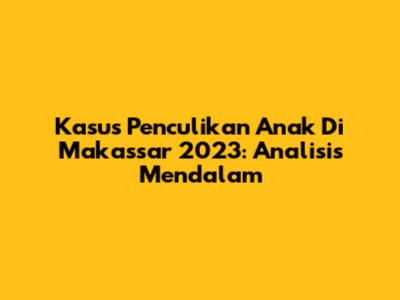Kasus Penculikan Anak Di Makassar 2023: Analisis Mendalam
