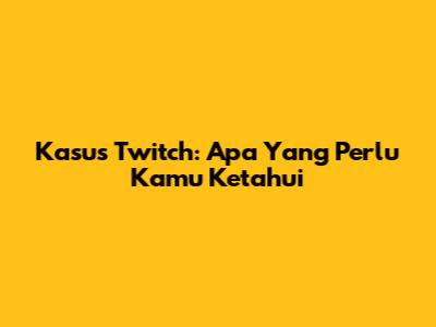 Kasus Twitch: Apa Yang Perlu Kamu Ketahui